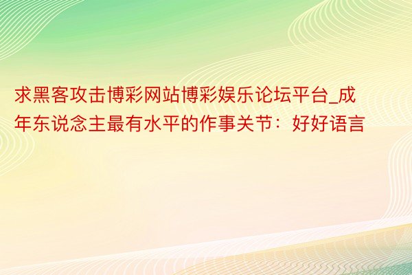 求黑客攻击博彩网站博彩娱乐论坛平台_成年东说念主最有水平的作事关节：好好语言