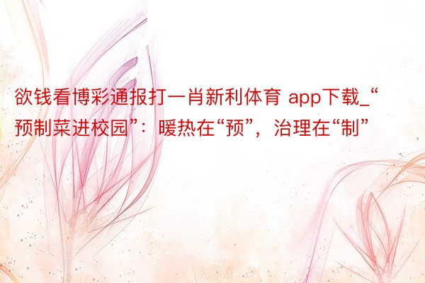 欲钱看博彩通报打一肖新利体育 app下载_“预制菜进校园”：暖热在“预”，治理在“制”
