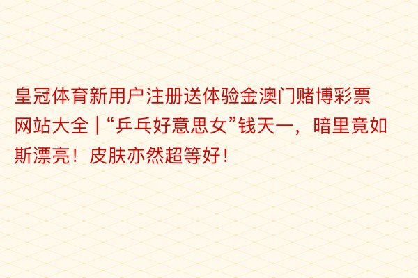 皇冠体育新用户注册送体验金澳门赌博彩票网站大全 | “乒乓好意思女”钱天一，暗里竟如斯漂亮！皮肤亦然超等好！