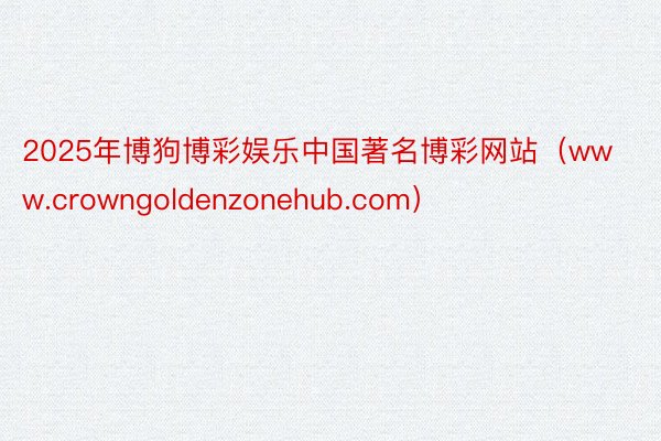 2025年博狗博彩娱乐中国著名博彩网站（www.crowngoldenzonehub.com）