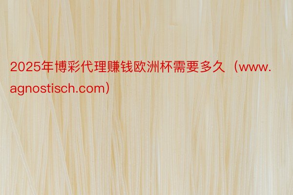 2025年博彩代理赚钱欧洲杯需要多久（www.agnostisch.com）