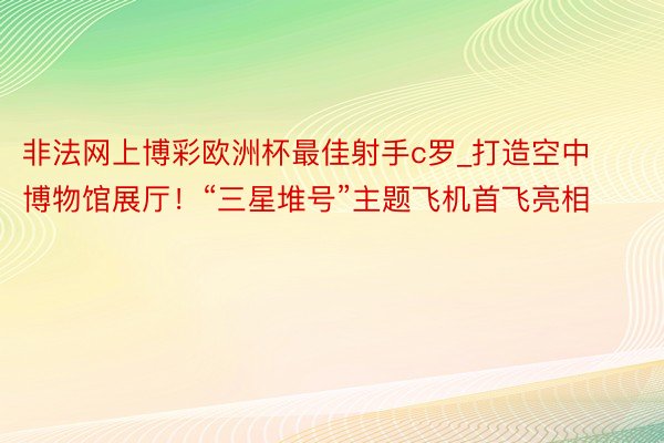 非法网上博彩欧洲杯最佳射手c罗_打造空中博物馆展厅！“三星堆号”主题飞机首飞亮相