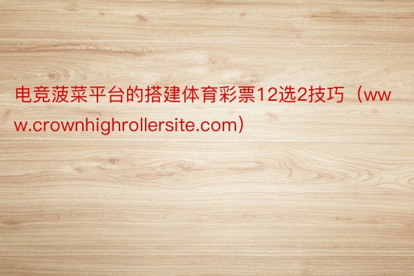 电竞菠菜平台的搭建体育彩票12选2技巧（www.crownh