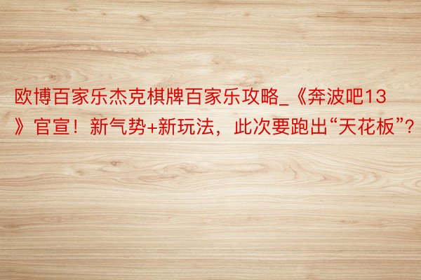 欧博百家乐杰克棋牌百家乐攻略_《奔波吧13》官宣！新气势+新