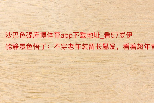 沙巴色碟库博体育app下载地址_看57岁伊能静景色悟了：不穿