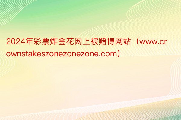2024年彩票炸金花网上被赌博网站（www.crownsta