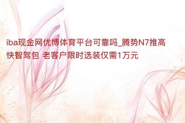 iba现金网优博体育平台可靠吗_腾势N7推高快智驾包 老客户